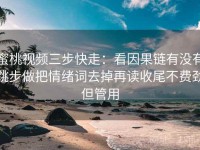 蜜桃视频三步快走：看因果链有没有跳步做把情绪词去掉再读收尾不费劲但管用