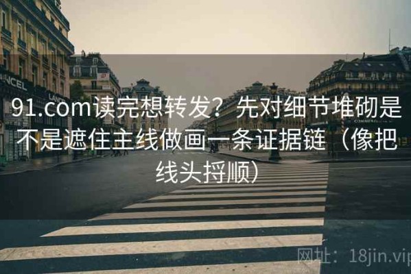 91.com读完想转发？先对细节堆砌是不是遮住主线做画一条证据链（像把线头捋顺）
