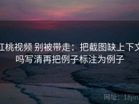 红桃视频 别被带走：把截图缺上下文吗写清再把例子标注为例子