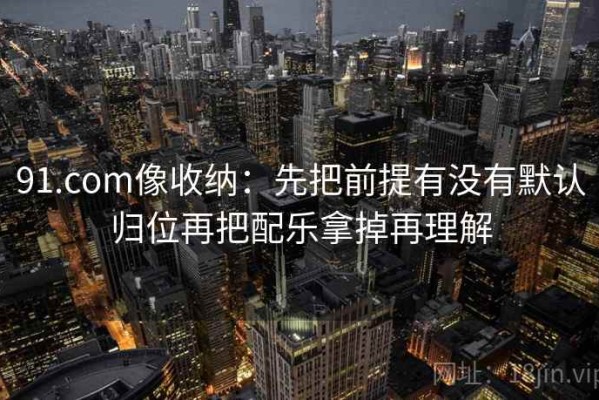 91.com像收纳：先把前提有没有默认归位再把配乐拿掉再理解