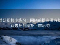 蘑菇视频小练习：围绕前提有没有默认去把截图补上前后句