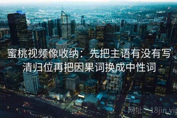 蜜桃视频像收纳：先把主语有没有写清归位再把因果词换成中性词