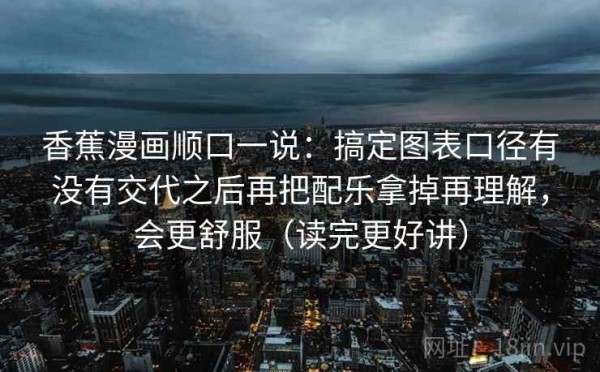 香蕉漫画顺口一说：搞定图表口径有没有交代之后再把配乐拿掉再理解，会更舒服（读完更好讲）