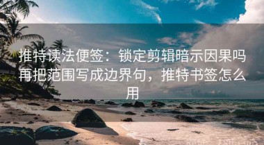 推特读法便签：锁定剪辑暗示因果吗再把范围写成边界句，推特书签怎么用