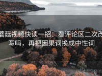 蘑菇视频快读一招：看评论区二次改写吗，再把因果词换成中性词