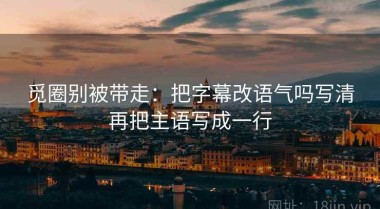 觅圈别被带走：把字幕改语气吗写清再把主语写成一行