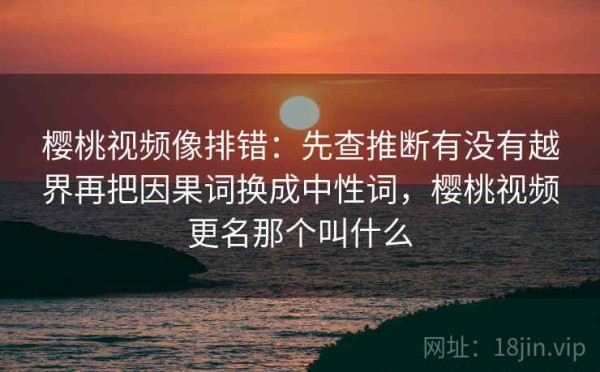 樱桃视频像排错：先查推断有没有越界再把因果词换成中性词，樱桃视频更名那个叫什么