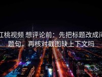 红桃视频 想评论前：先把标题改成问题句，再核对截图缺上下文吗