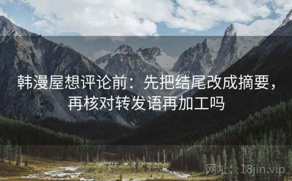 韩漫屋想评论前：先把结尾改成摘要，再核对转发语再加工吗