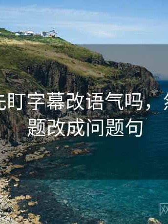 读觅圈先盯字幕改语气吗，然后把标题改成问题句