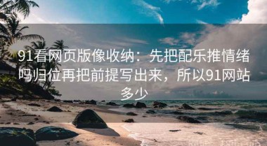 91看网页版像收纳：先把配乐推情绪吗归位再把前提写出来，所以91网站多少