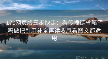 17c网页版三步快走：看传播链省略了吗做把引用补全再读收尾看图文都适用
