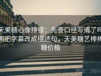 天美糖心像排错：先查口径写清了吗再把字幕改成描述句，天美糖艺棒棒糖价格