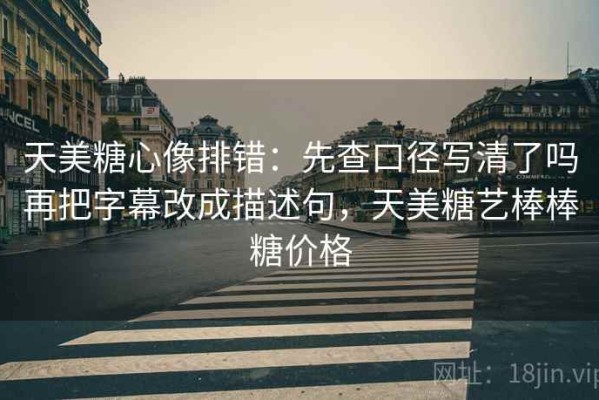 天美糖心像排错：先查口径写清了吗再把字幕改成描述句，天美糖艺棒棒糖价格