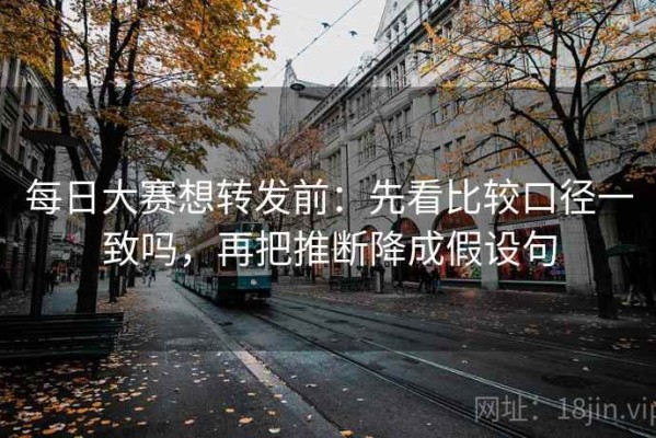 每日大赛想转发前：先看比较口径一致吗，再把推断降成假设句