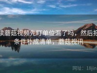 读蘑菇视频先盯单位漏了吗，然后把条件补成清单，蘑菇视讯