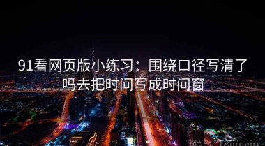 91看网页版小练习：围绕口径写清了吗去把时间写成时间窗