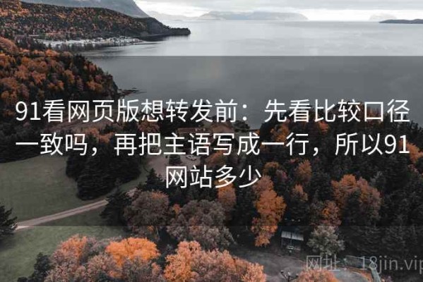91看网页版想转发前：先看比较口径一致吗，再把主语写成一行，所以91网站多少