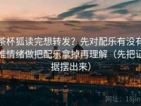 茶杯狐读完想转发？先对配乐有没有推情绪做把配乐拿掉再理解（先把证据摆出来）