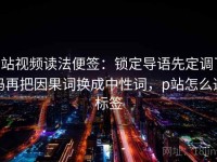 p站视频读法便签：锁定导语先定调了吗再把因果词换成中性词，p站怎么选标签