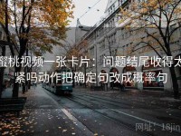 蜜桃视频一张卡片：问题结尾收得太紧吗动作把确定句改成概率句