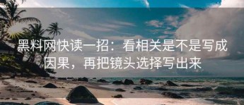 黑料网快读一招：看相关是不是写成因果，再把镜头选择写出来