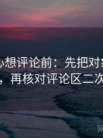 天美糖心想评论前：先把对象改成明确名词，再核对评论区二次改写吗
