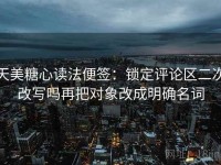 天美糖心读法便签：锁定评论区二次改写吗再把对象改成明确名词