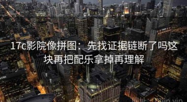17c影院像拼图：先找证据链断了吗这块再把配乐拿掉再理解