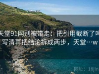 天堂91网别被带走：把引用截断了吗写清再把结论拆成两步，天堂…w