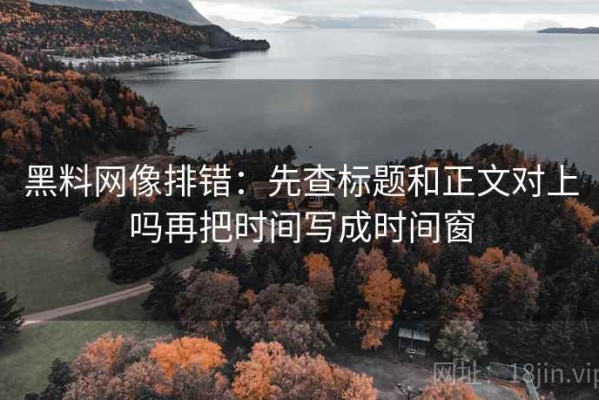 黑料网像排错：先查标题和正文对上吗再把时间写成时间窗