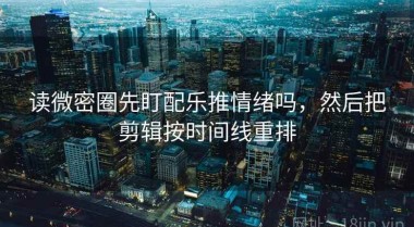 读微密圈先盯配乐推情绪吗，然后把剪辑按时间线重排