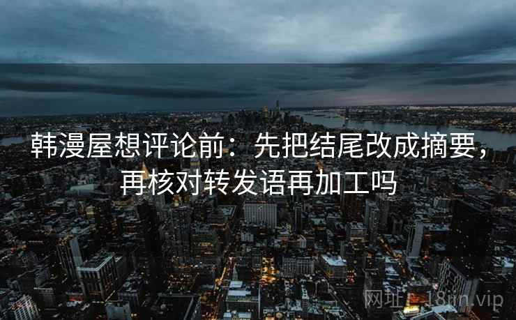 韩漫屋想评论前：先把结尾改成摘要，再核对转发语再加工吗