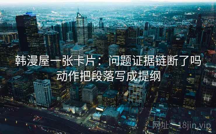 韩漫屋一张卡片：问题证据链断了吗动作把段落写成提纲