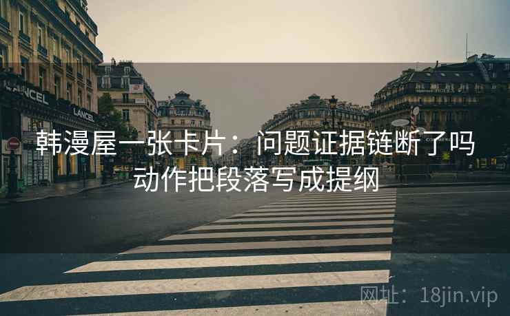 韩漫屋一张卡片：问题证据链断了吗动作把段落写成提纲
