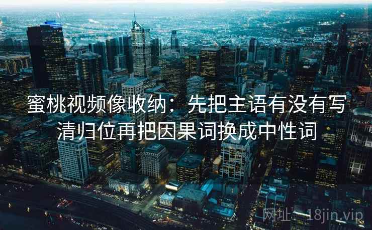 蜜桃视频像收纳：先把主语有没有写清归位再把因果词换成中性词