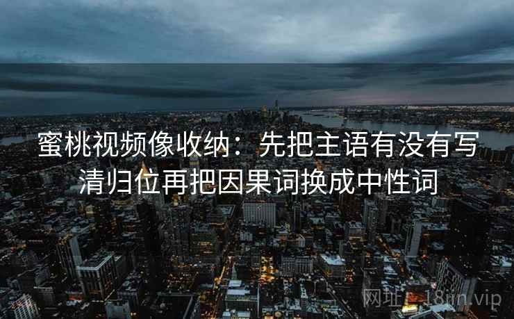 蜜桃视频像收纳：先把主语有没有写清归位再把因果词换成中性词