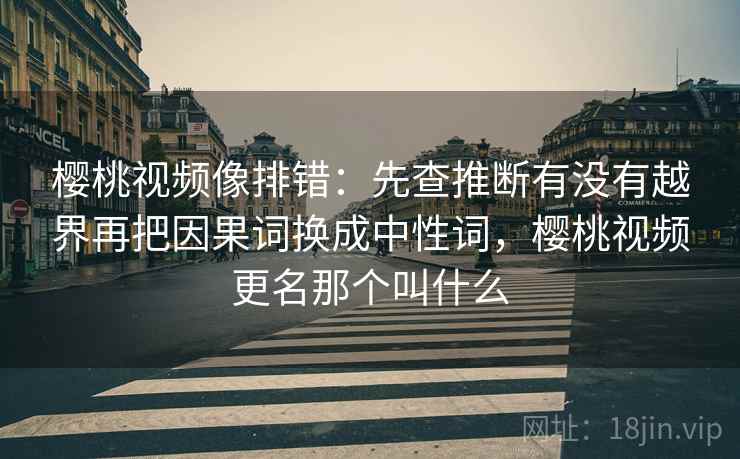 樱桃视频像排错：先查推断有没有越界再把因果词换成中性词，樱桃视频更名那个叫什么