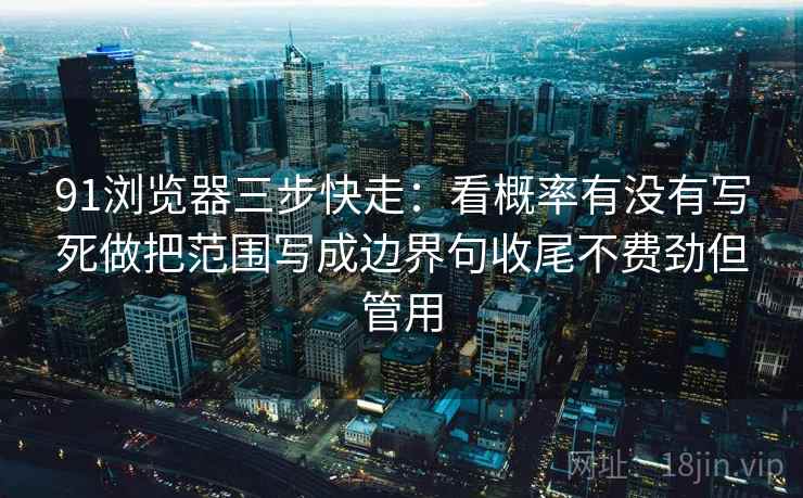 91浏览器三步快走：看概率有没有写死做把范围写成边界句收尾不费劲但管用