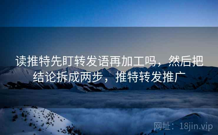 读推特先盯转发语再加工吗，然后把结论拆成两步，推特转发推广