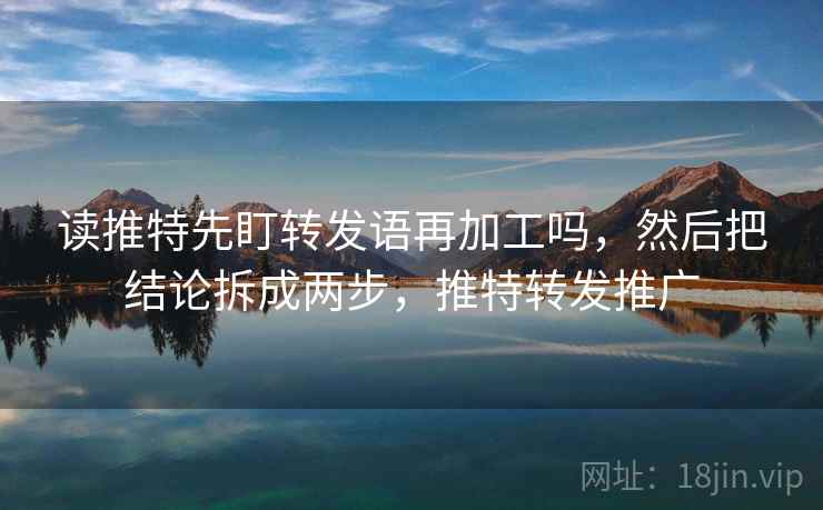 读推特先盯转发语再加工吗，然后把结论拆成两步，推特转发推广
