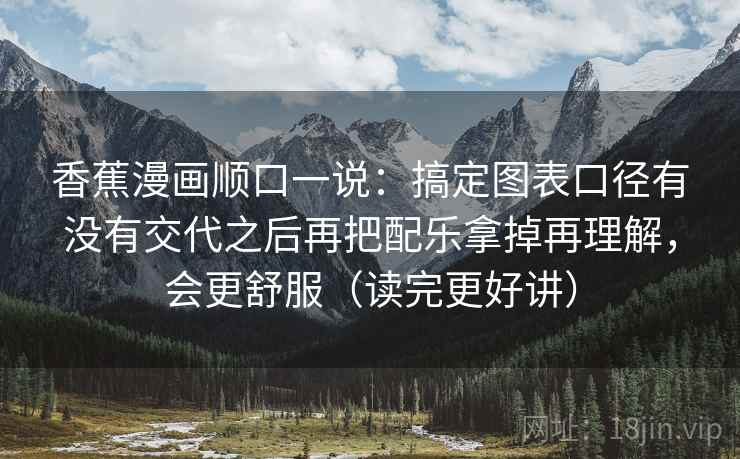 香蕉漫画顺口一说：搞定图表口径有没有交代之后再把配乐拿掉再理解，会更舒服（读完更好讲）