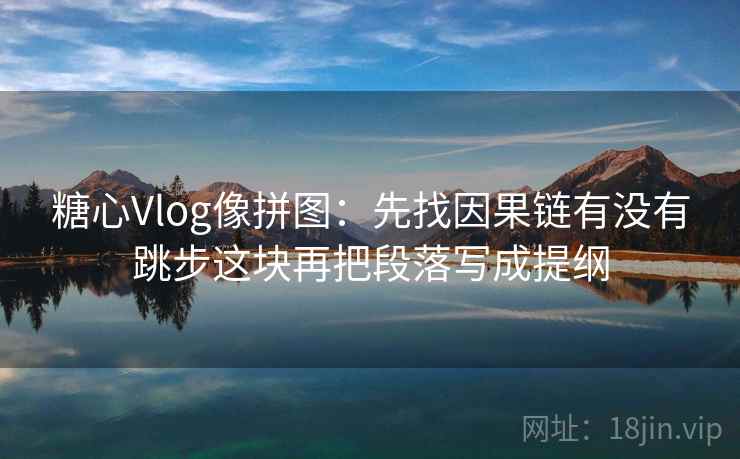 糖心Vlog像拼图：先找因果链有没有跳步这块再把段落写成提纲