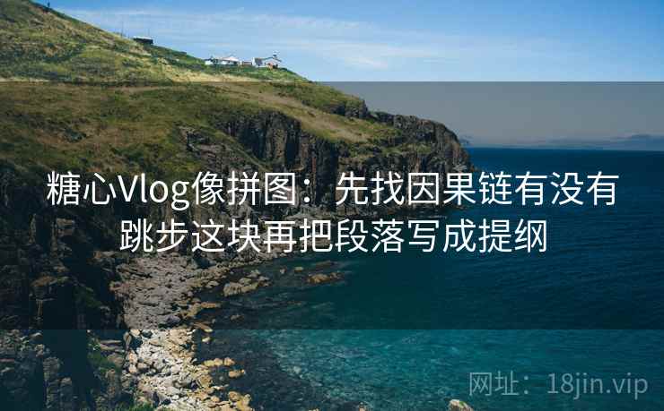 糖心Vlog像拼图：先找因果链有没有跳步这块再把段落写成提纲