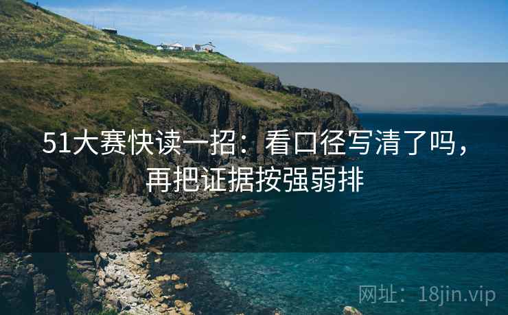 51大赛快读一招：看口径写清了吗，再把证据按强弱排
