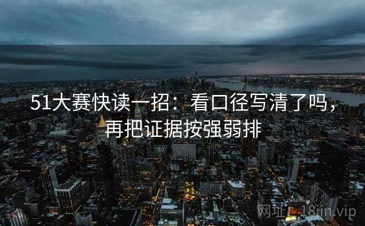 51大赛快读一招：看口径写清了吗，再把证据按强弱排
