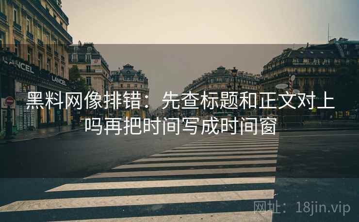 黑料网像排错：先查标题和正文对上吗再把时间写成时间窗
