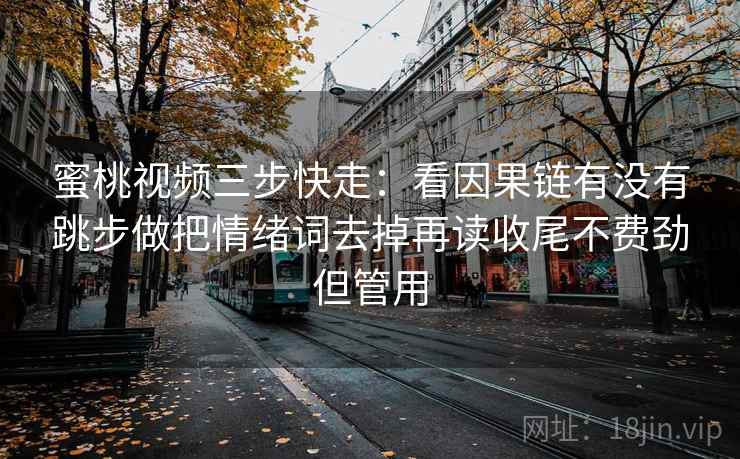 蜜桃视频三步快走：看因果链有没有跳步做把情绪词去掉再读收尾不费劲但管用