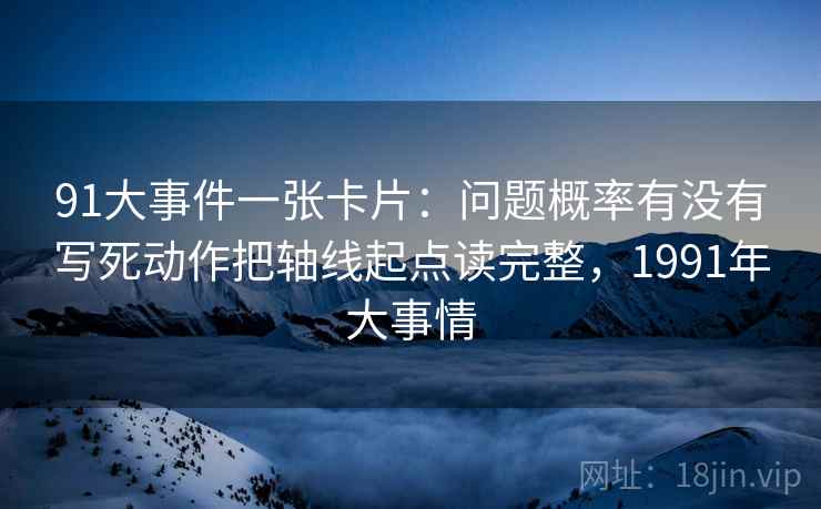 91大事件一张卡片：问题概率有没有写死动作把轴线起点读完整，1991年大事情