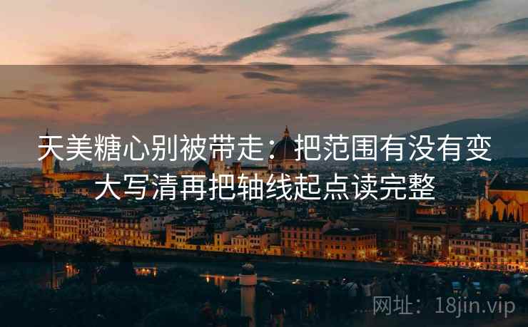 天美糖心别被带走：把范围有没有变大写清再把轴线起点读完整